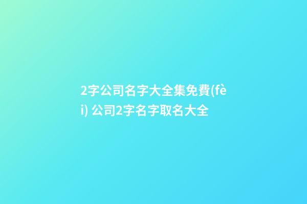 2字公司名字大全集免費(fèi) 公司2字名字取名大全-第1張-公司起名-玄機(jī)派